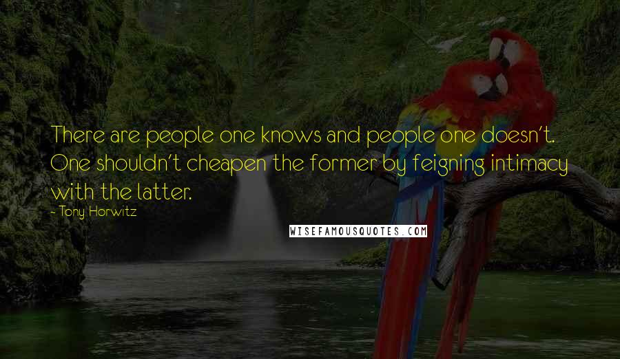 Tony Horwitz Quotes: There are people one knows and people one doesn't. One shouldn't cheapen the former by feigning intimacy with the latter.