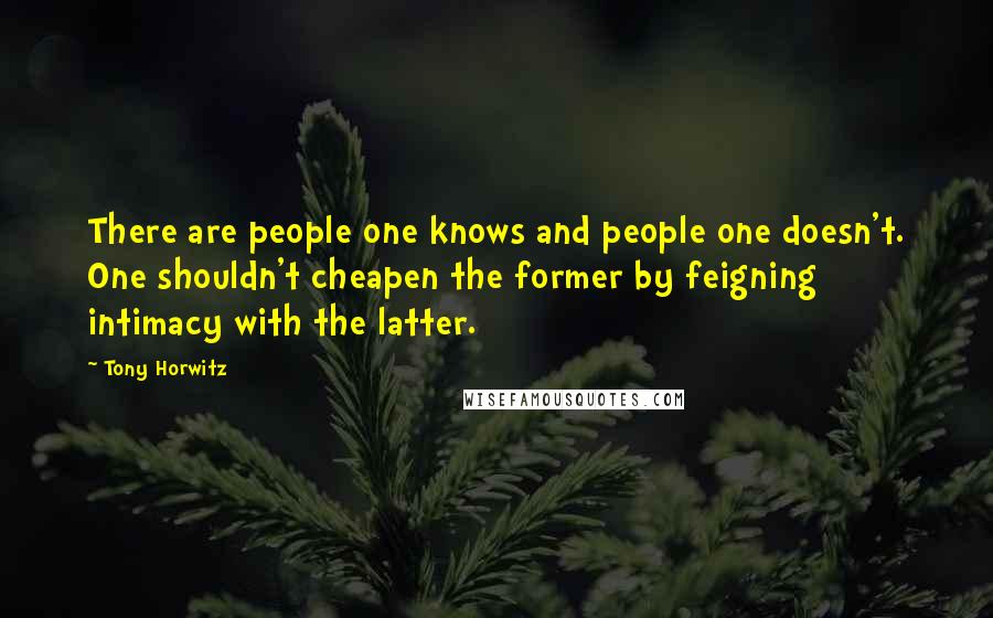 Tony Horwitz Quotes: There are people one knows and people one doesn't. One shouldn't cheapen the former by feigning intimacy with the latter.