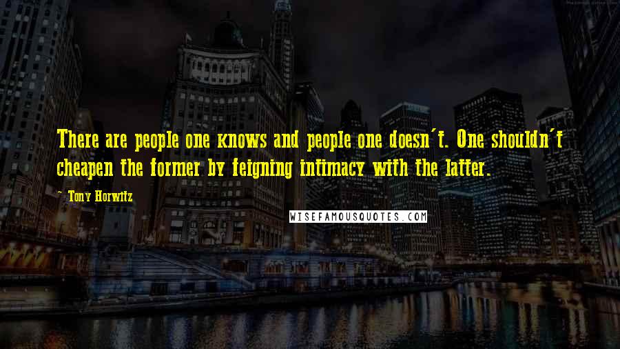 Tony Horwitz Quotes: There are people one knows and people one doesn't. One shouldn't cheapen the former by feigning intimacy with the latter.