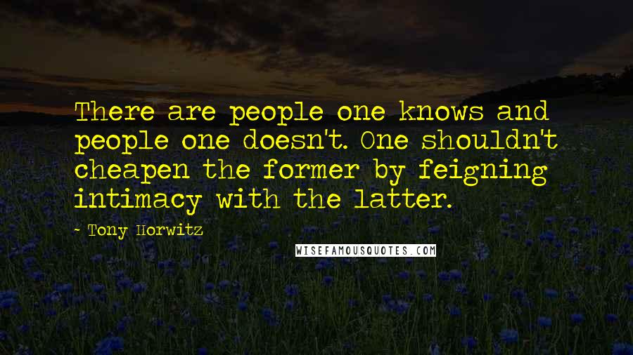 Tony Horwitz Quotes: There are people one knows and people one doesn't. One shouldn't cheapen the former by feigning intimacy with the latter.