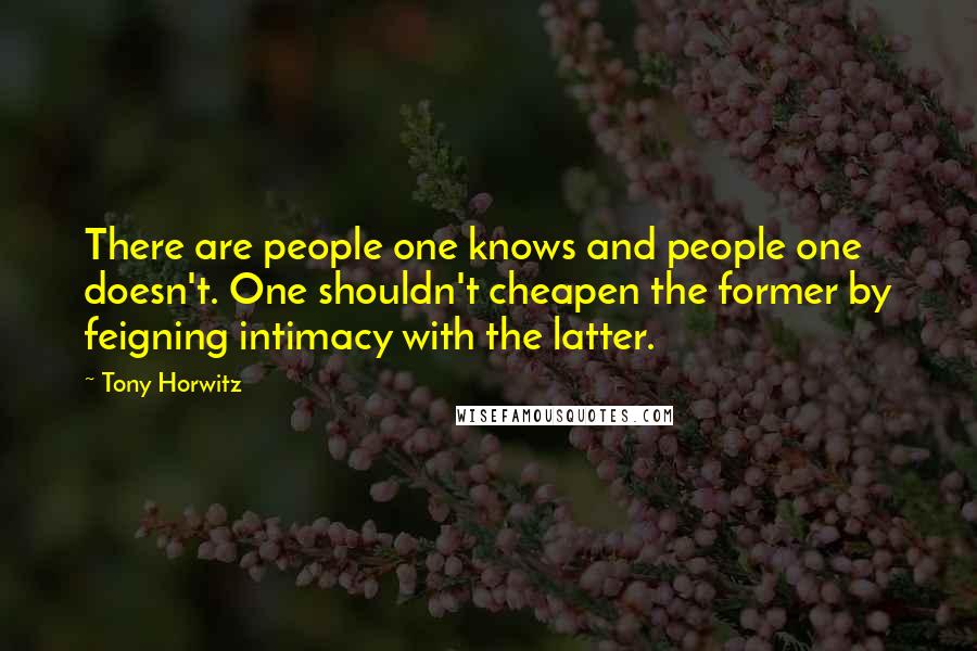 Tony Horwitz Quotes: There are people one knows and people one doesn't. One shouldn't cheapen the former by feigning intimacy with the latter.