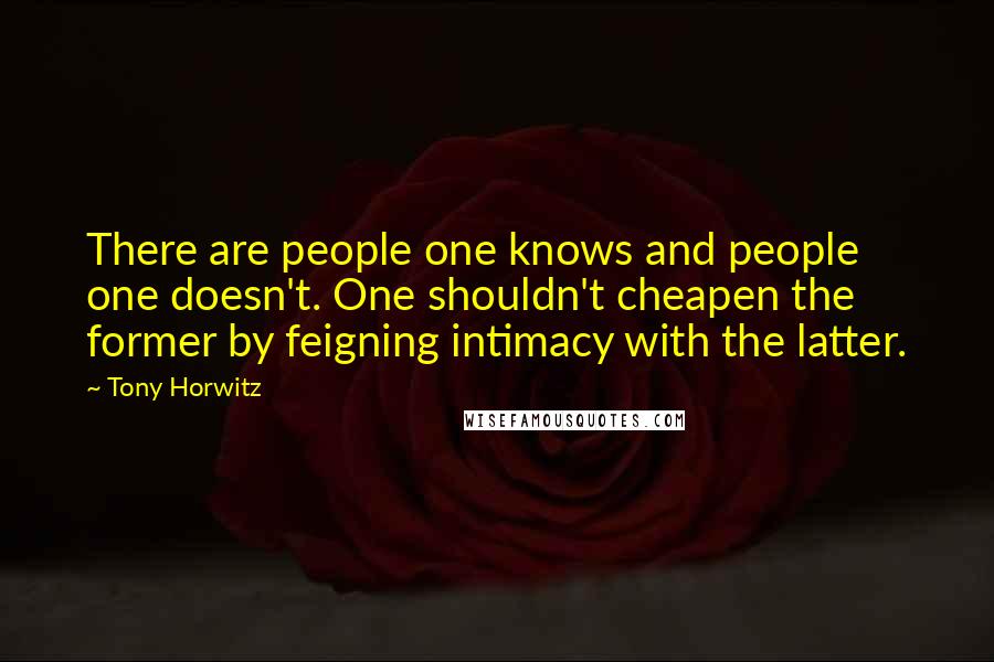 Tony Horwitz Quotes: There are people one knows and people one doesn't. One shouldn't cheapen the former by feigning intimacy with the latter.