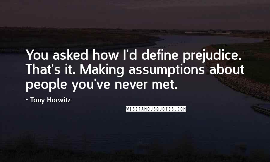 Tony Horwitz Quotes: You asked how I'd define prejudice. That's it. Making assumptions about people you've never met.