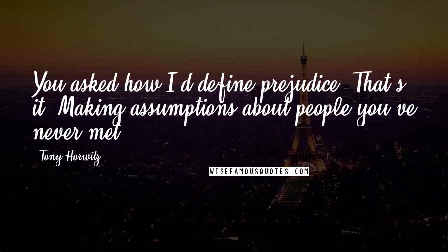 Tony Horwitz Quotes: You asked how I'd define prejudice. That's it. Making assumptions about people you've never met.