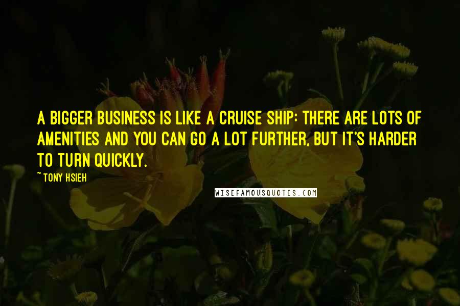 Tony Hsieh Quotes: A bigger business is like a cruise ship: There are lots of amenities and you can go a lot further, but it's harder to turn quickly.