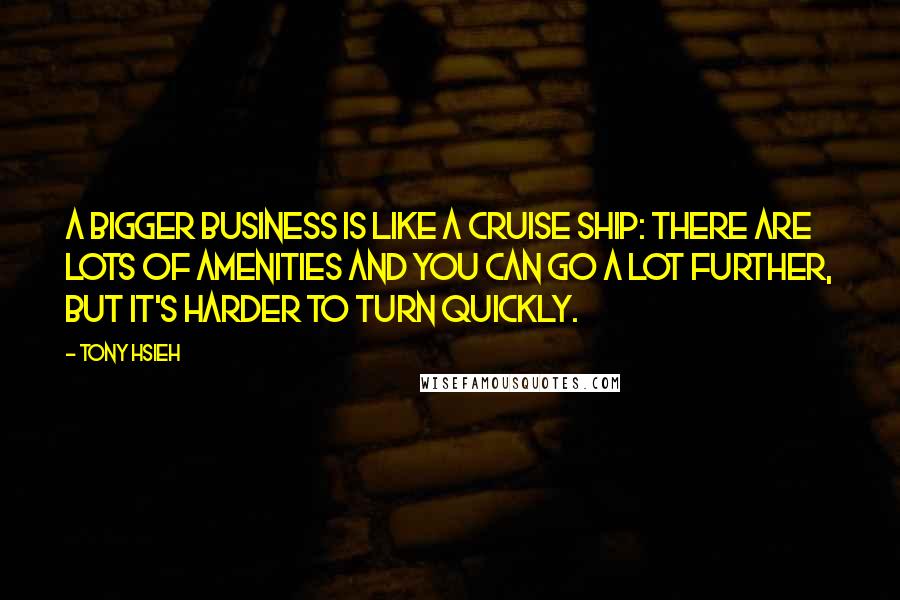 Tony Hsieh Quotes: A bigger business is like a cruise ship: There are lots of amenities and you can go a lot further, but it's harder to turn quickly.