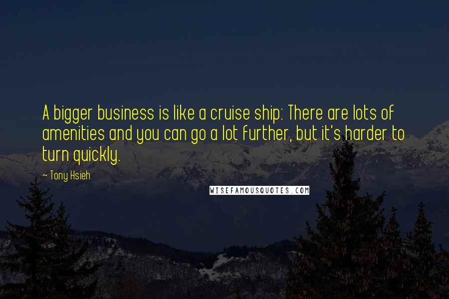 Tony Hsieh Quotes: A bigger business is like a cruise ship: There are lots of amenities and you can go a lot further, but it's harder to turn quickly.