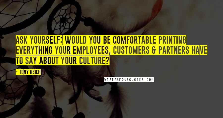 Tony Hsieh Quotes: Ask yourself: would you be comfortable printing everything your employees, customers & partners have to say about your culture?