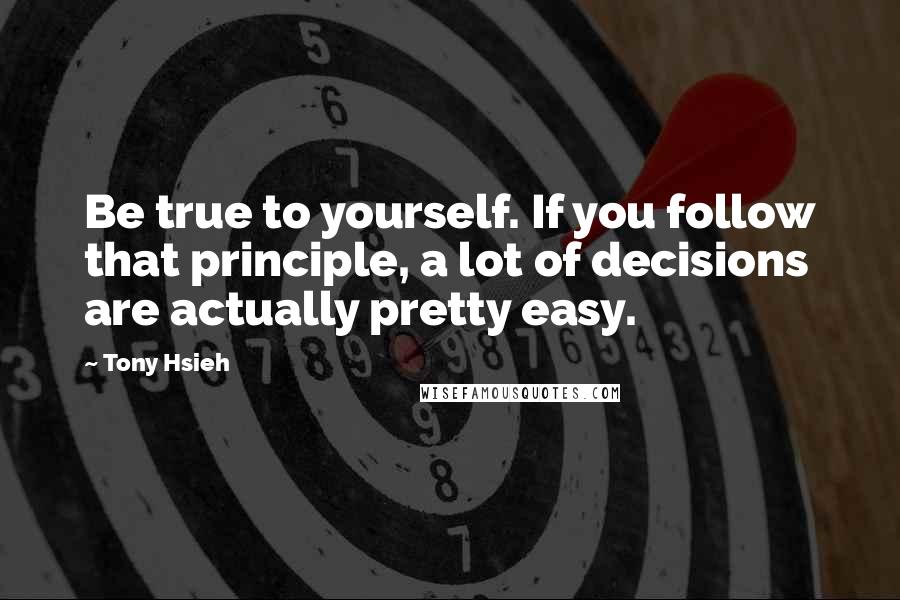 Tony Hsieh Quotes: Be true to yourself. If you follow that principle, a lot of decisions are actually pretty easy.