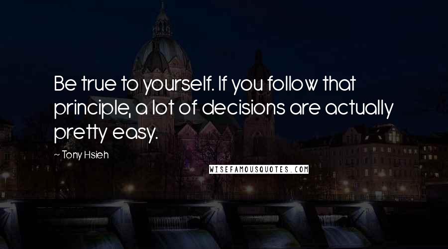 Tony Hsieh Quotes: Be true to yourself. If you follow that principle, a lot of decisions are actually pretty easy.