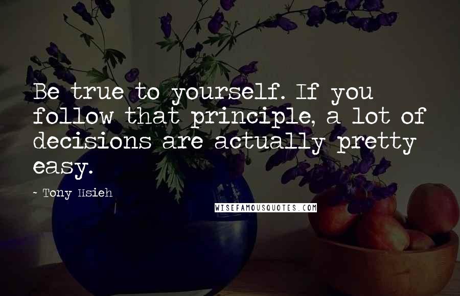Tony Hsieh Quotes: Be true to yourself. If you follow that principle, a lot of decisions are actually pretty easy.