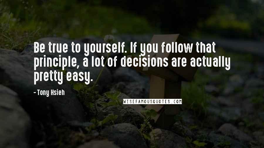 Tony Hsieh Quotes: Be true to yourself. If you follow that principle, a lot of decisions are actually pretty easy.