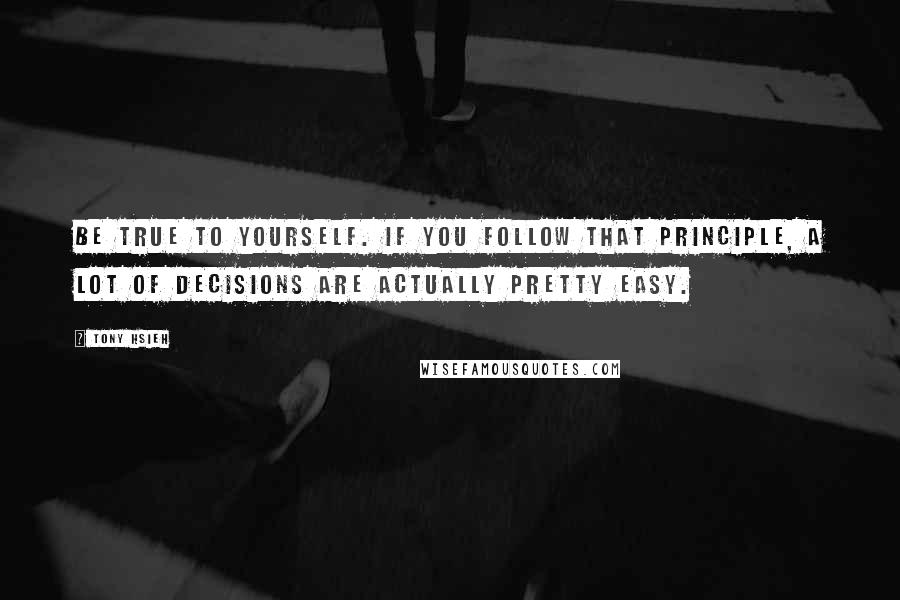 Tony Hsieh Quotes: Be true to yourself. If you follow that principle, a lot of decisions are actually pretty easy.