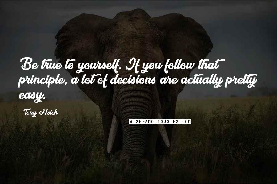 Tony Hsieh Quotes: Be true to yourself. If you follow that principle, a lot of decisions are actually pretty easy.