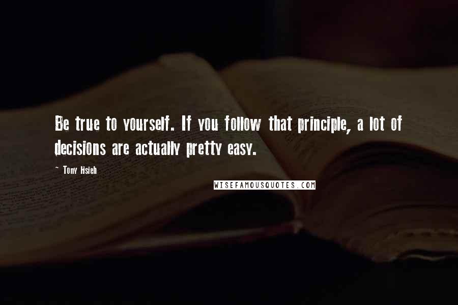 Tony Hsieh Quotes: Be true to yourself. If you follow that principle, a lot of decisions are actually pretty easy.