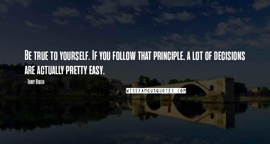 Tony Hsieh Quotes: Be true to yourself. If you follow that principle, a lot of decisions are actually pretty easy.