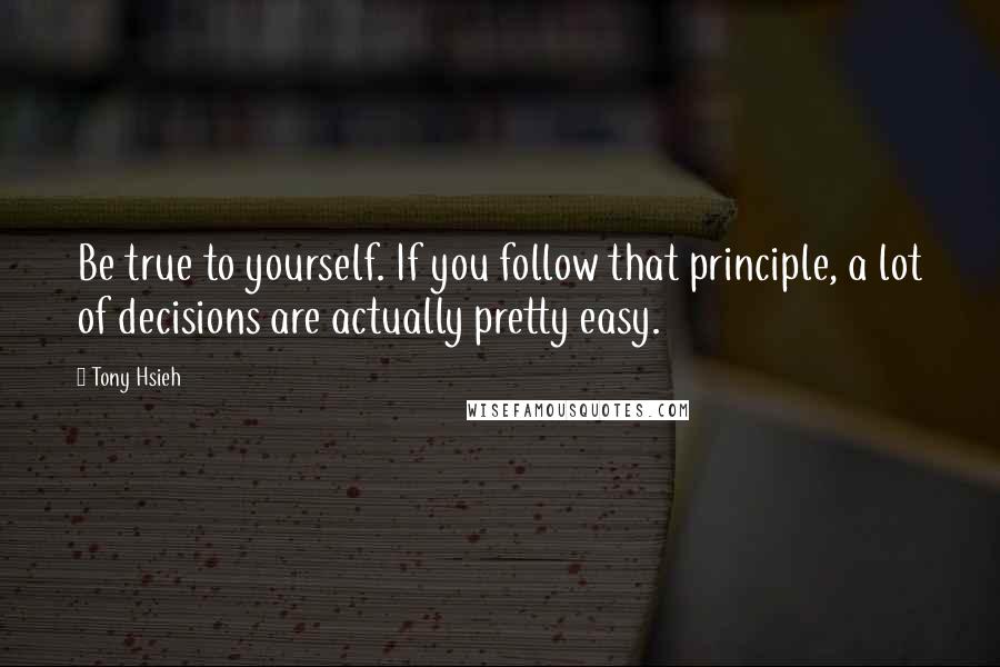 Tony Hsieh Quotes: Be true to yourself. If you follow that principle, a lot of decisions are actually pretty easy.