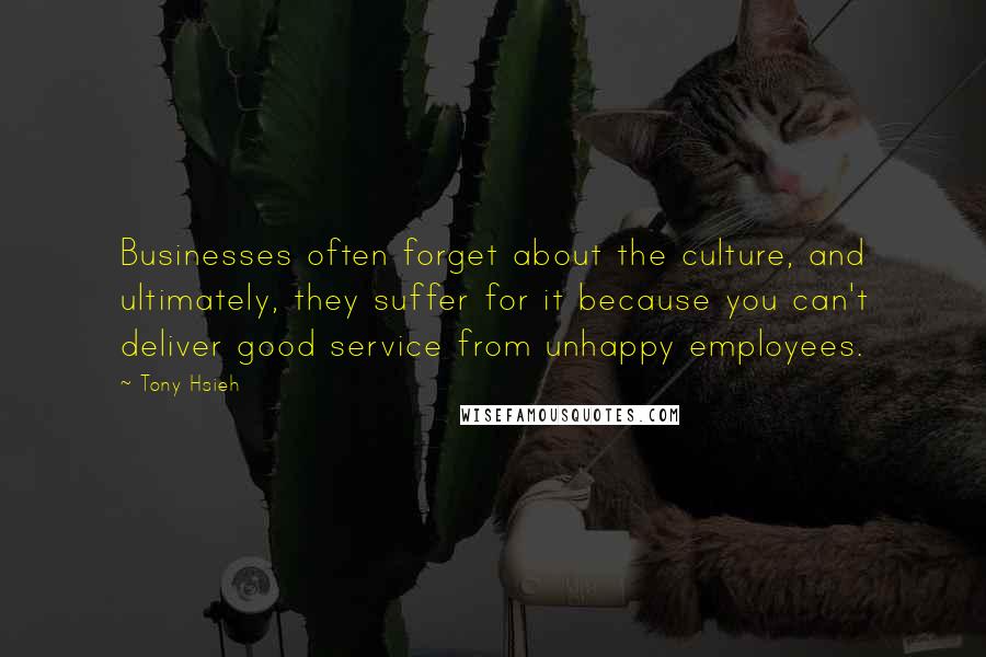 Tony Hsieh Quotes: Businesses often forget about the culture, and ultimately, they suffer for it because you can't deliver good service from unhappy employees.