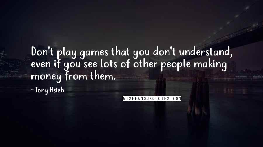 Tony Hsieh Quotes: Don't play games that you don't understand, even if you see lots of other people making money from them.