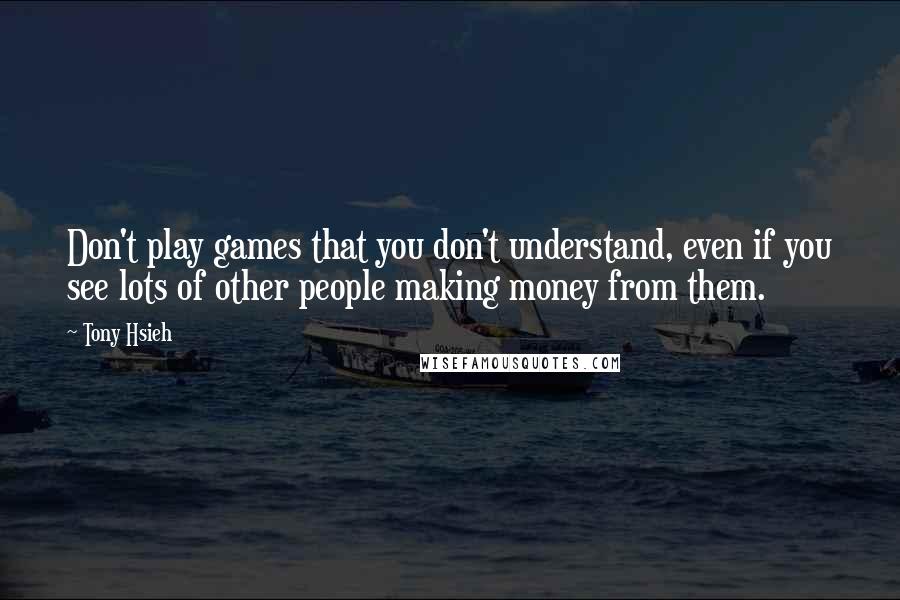 Tony Hsieh Quotes: Don't play games that you don't understand, even if you see lots of other people making money from them.
