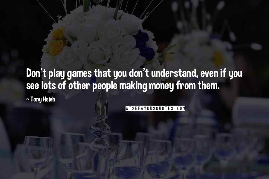 Tony Hsieh Quotes: Don't play games that you don't understand, even if you see lots of other people making money from them.