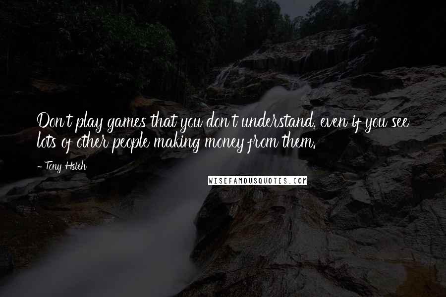 Tony Hsieh Quotes: Don't play games that you don't understand, even if you see lots of other people making money from them.