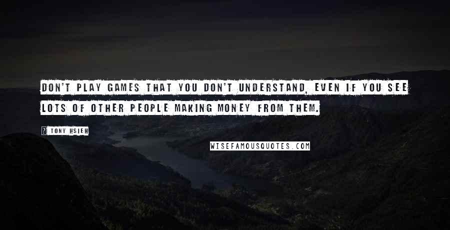 Tony Hsieh Quotes: Don't play games that you don't understand, even if you see lots of other people making money from them.