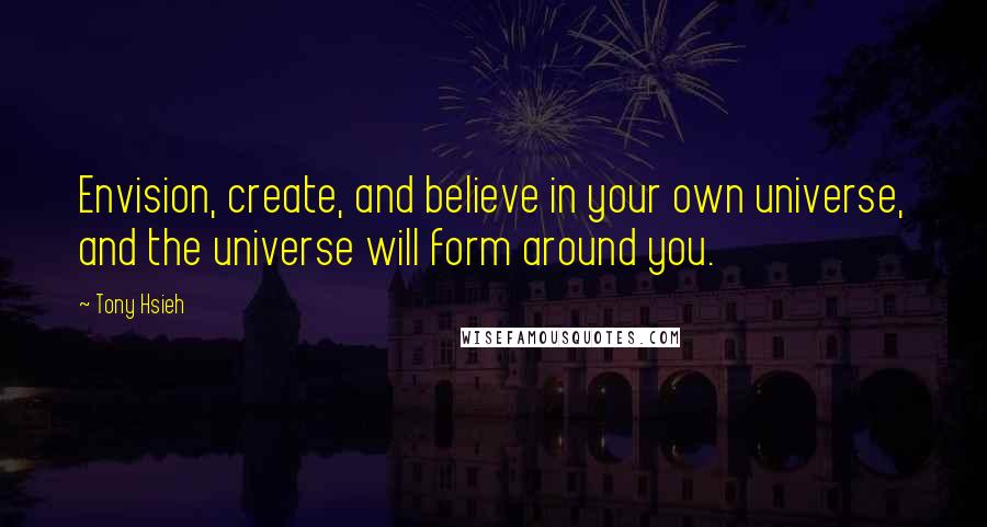 Tony Hsieh Quotes: Envision, create, and believe in your own universe, and the universe will form around you.