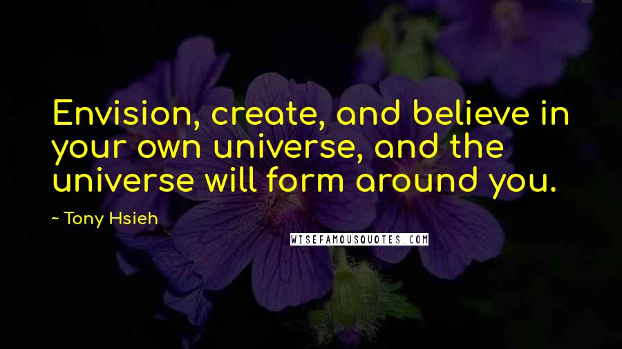 Tony Hsieh Quotes: Envision, create, and believe in your own universe, and the universe will form around you.