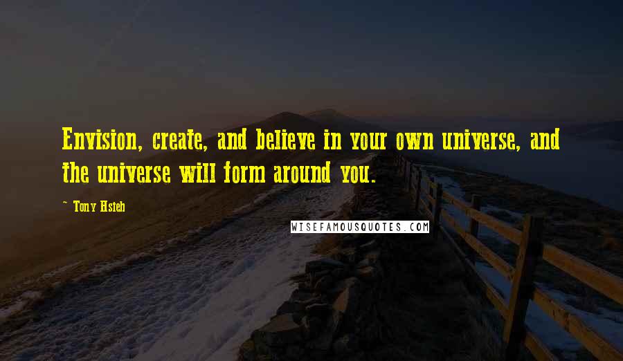 Tony Hsieh Quotes: Envision, create, and believe in your own universe, and the universe will form around you.