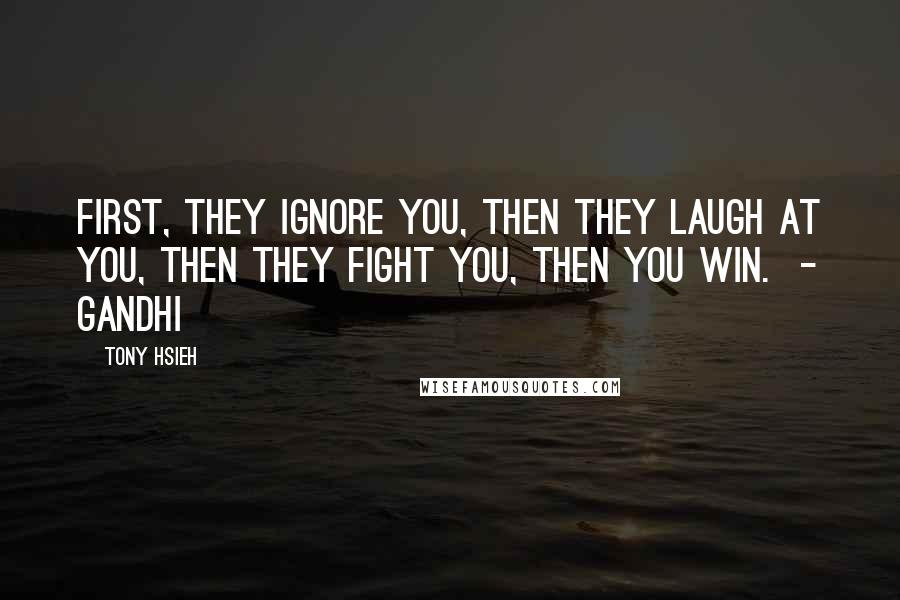 Tony Hsieh Quotes: First, they ignore you, then they laugh at you, then they fight you, then you win.  - GANDHI