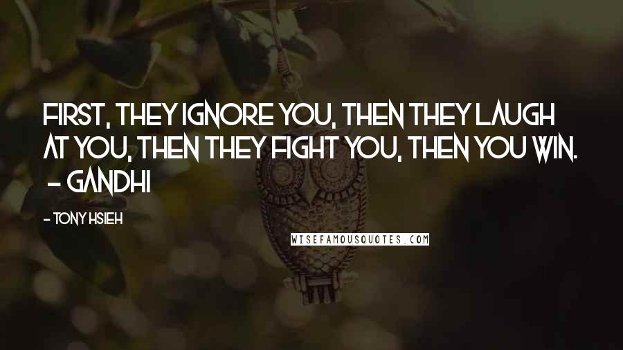 Tony Hsieh Quotes: First, they ignore you, then they laugh at you, then they fight you, then you win.  - GANDHI