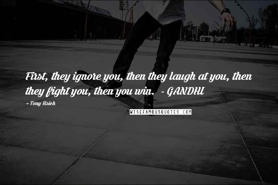 Tony Hsieh Quotes: First, they ignore you, then they laugh at you, then they fight you, then you win.  - GANDHI