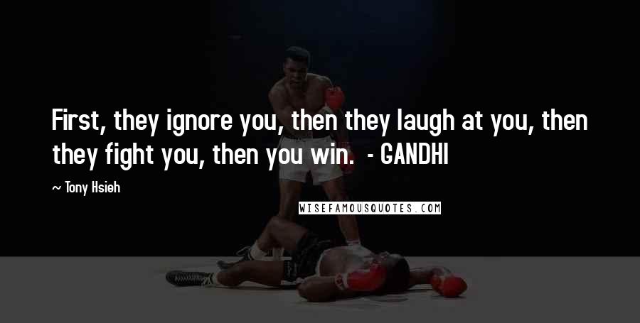 Tony Hsieh Quotes: First, they ignore you, then they laugh at you, then they fight you, then you win.  - GANDHI