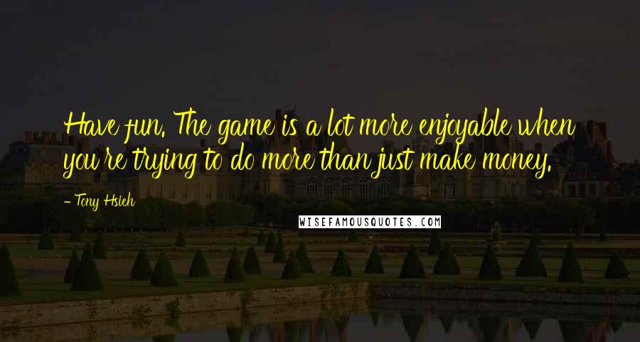 Tony Hsieh Quotes: Have fun. The game is a lot more enjoyable when you're trying to do more than just make money.