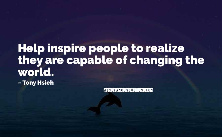 Tony Hsieh Quotes: Help inspire people to realize they are capable of changing the world.