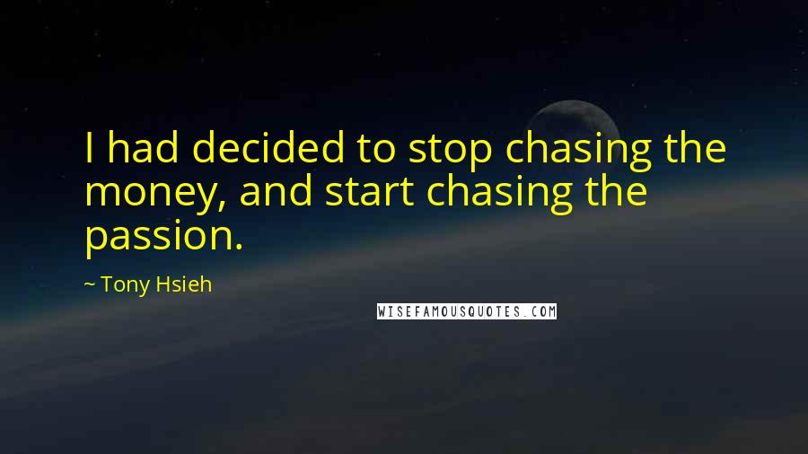 Tony Hsieh Quotes: I had decided to stop chasing the money, and start chasing the passion.