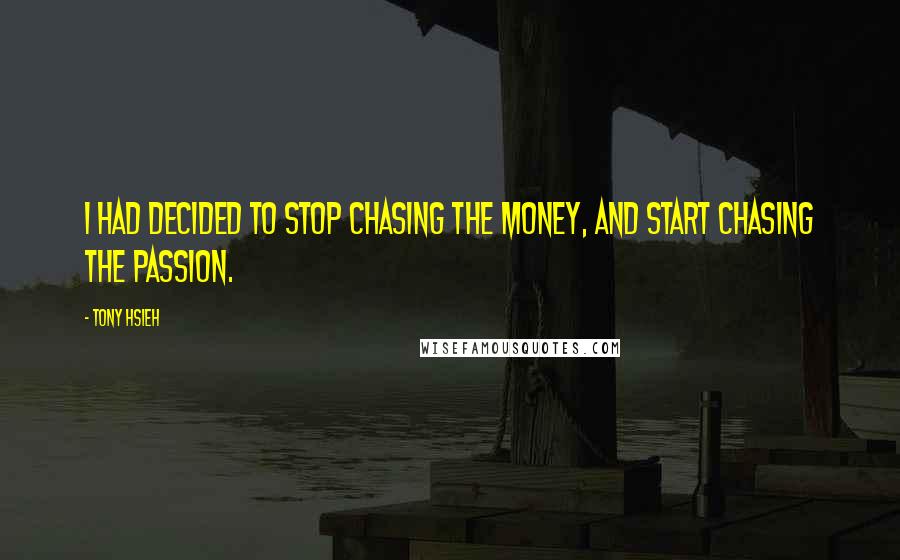 Tony Hsieh Quotes: I had decided to stop chasing the money, and start chasing the passion.