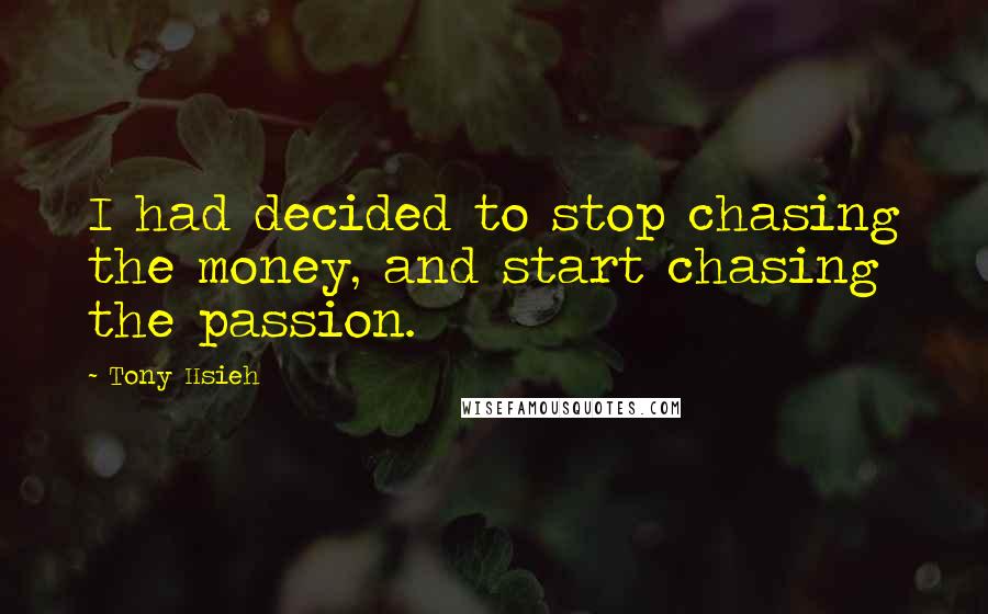 Tony Hsieh Quotes: I had decided to stop chasing the money, and start chasing the passion.