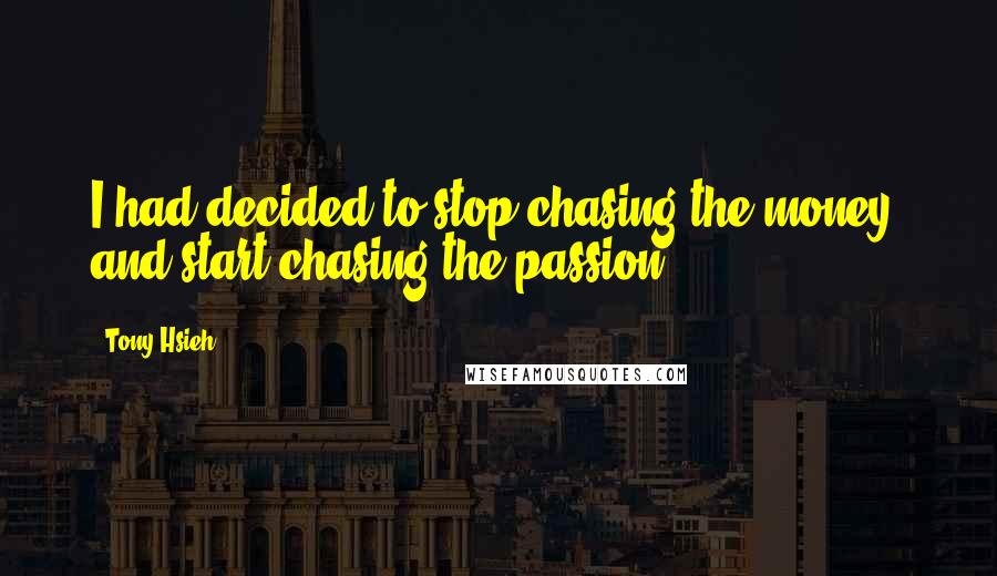 Tony Hsieh Quotes: I had decided to stop chasing the money, and start chasing the passion.