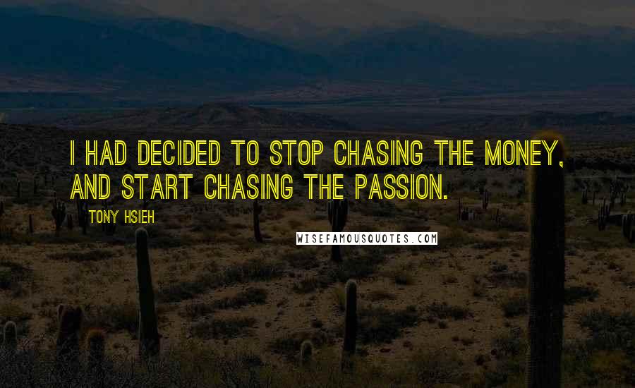 Tony Hsieh Quotes: I had decided to stop chasing the money, and start chasing the passion.