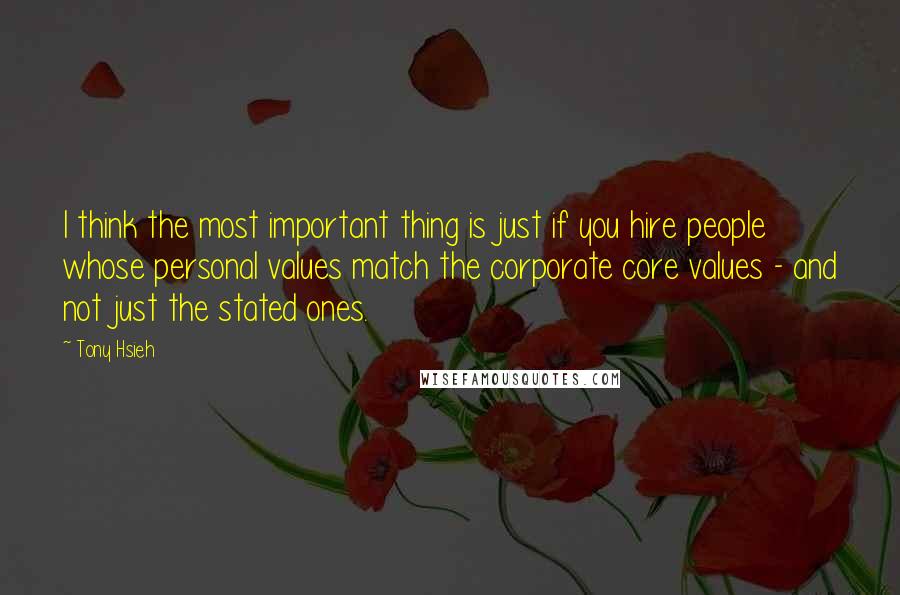 Tony Hsieh Quotes: I think the most important thing is just if you hire people whose personal values match the corporate core values - and not just the stated ones.