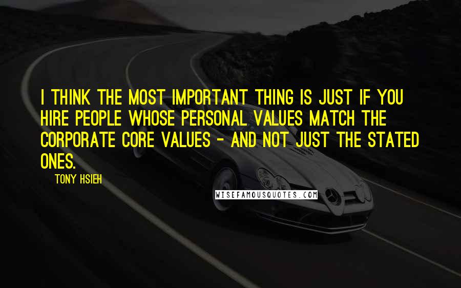 Tony Hsieh Quotes: I think the most important thing is just if you hire people whose personal values match the corporate core values - and not just the stated ones.