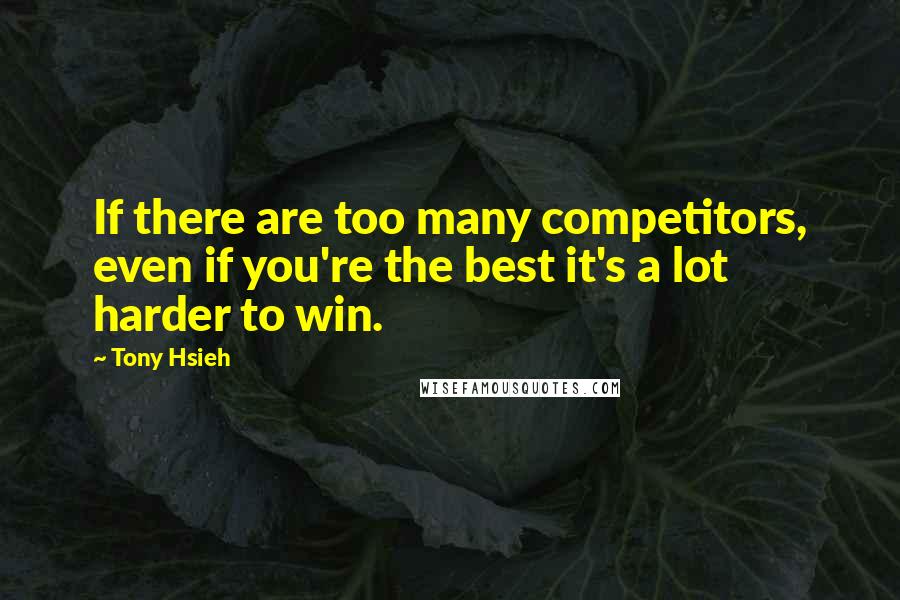 Tony Hsieh Quotes: If there are too many competitors, even if you're the best it's a lot harder to win.