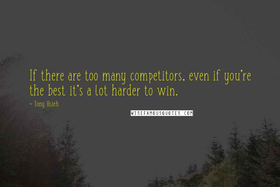 Tony Hsieh Quotes: If there are too many competitors, even if you're the best it's a lot harder to win.