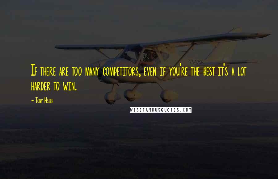 Tony Hsieh Quotes: If there are too many competitors, even if you're the best it's a lot harder to win.