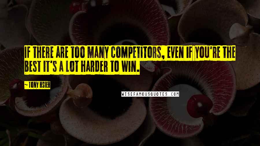 Tony Hsieh Quotes: If there are too many competitors, even if you're the best it's a lot harder to win.