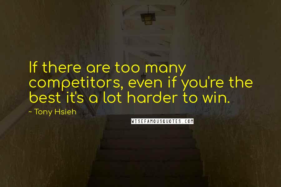 Tony Hsieh Quotes: If there are too many competitors, even if you're the best it's a lot harder to win.