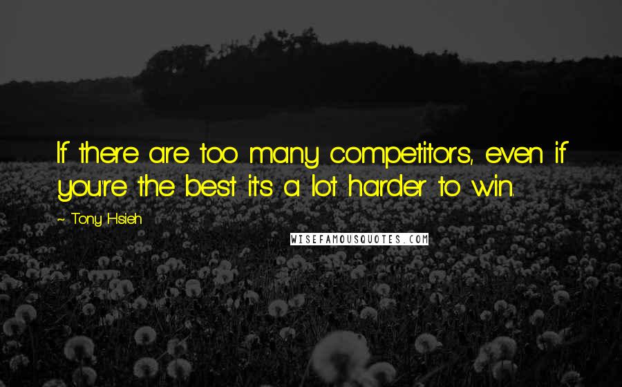 Tony Hsieh Quotes: If there are too many competitors, even if you're the best it's a lot harder to win.