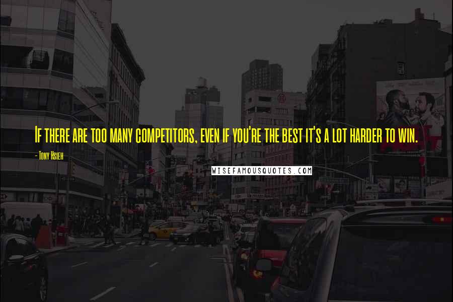 Tony Hsieh Quotes: If there are too many competitors, even if you're the best it's a lot harder to win.